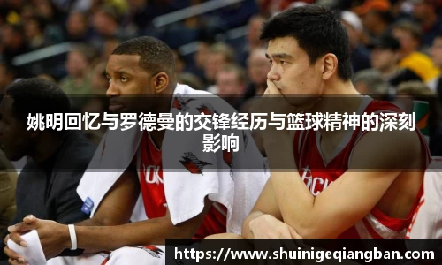 姚明回忆与罗德曼的交锋经历与篮球精神的深刻影响