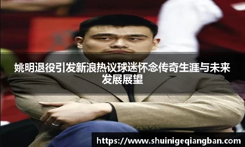 姚明退役引发新浪热议球迷怀念传奇生涯与未来发展展望