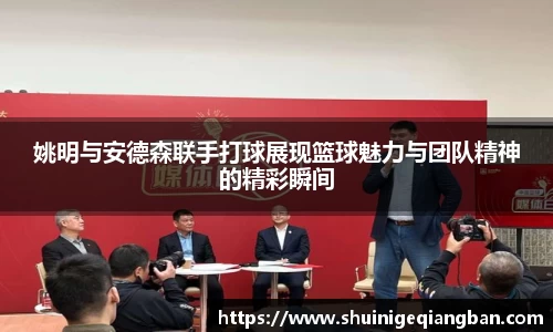 姚明与安德森联手打球展现篮球魅力与团队精神的精彩瞬间