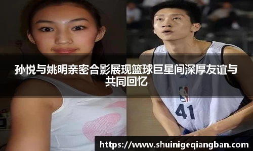 孙悦与姚明亲密合影展现篮球巨星间深厚友谊与共同回忆