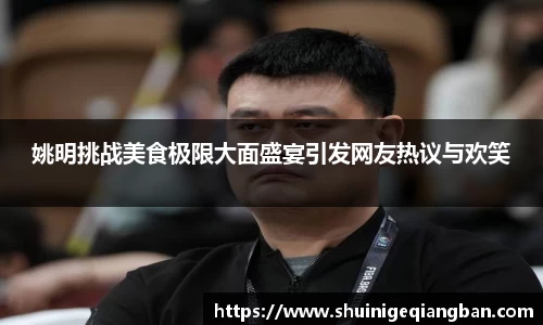 姚明挑战美食极限大面盛宴引发网友热议与欢笑