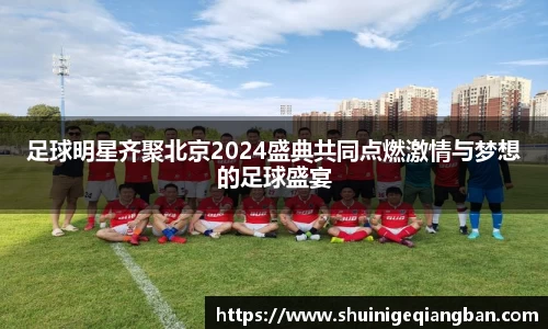 足球明星齐聚北京2024盛典共同点燃激情与梦想的足球盛宴