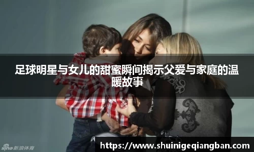 足球明星与女儿的甜蜜瞬间揭示父爱与家庭的温暖故事