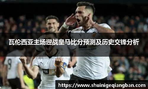 瓦伦西亚主场迎战皇马比分预测及历史交锋分析