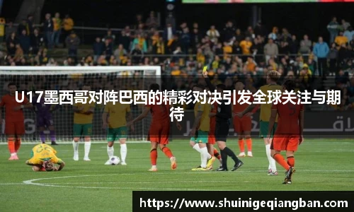 U17墨西哥对阵巴西的精彩对决引发全球关注与期待