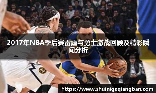 2017年NBA季后赛雷霆与勇士激战回顾及精彩瞬间分析