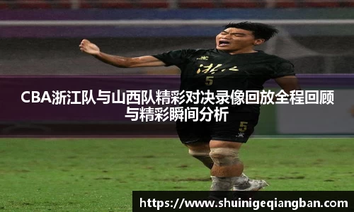 CBA浙江队与山西队精彩对决录像回放全程回顾与精彩瞬间分析